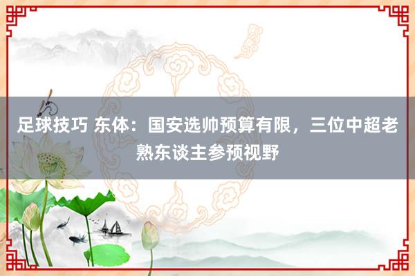 足球技巧 东体：国安选帅预算有限，三位中超老熟东谈主参预视野