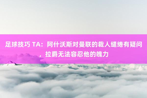 足球技巧 TA：阿什沃斯对曼联的裁人缱绻有疑问，拉爵无法容忍他的魄力