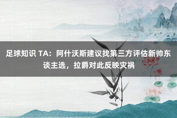 足球知识 TA：阿什沃斯建议找第三方评估新帅东谈主选，拉爵对此反映灾祸