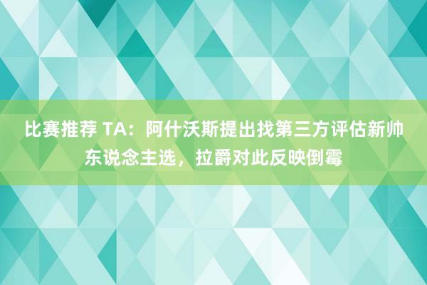 比赛推荐 TA：阿什沃斯提出找第三方评估新帅东说念主选，拉爵对此反映倒霉