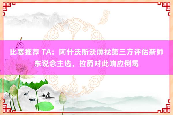 比赛推荐 TA：阿什沃斯淡薄找第三方评估新帅东说念主选，拉爵对此响应倒霉