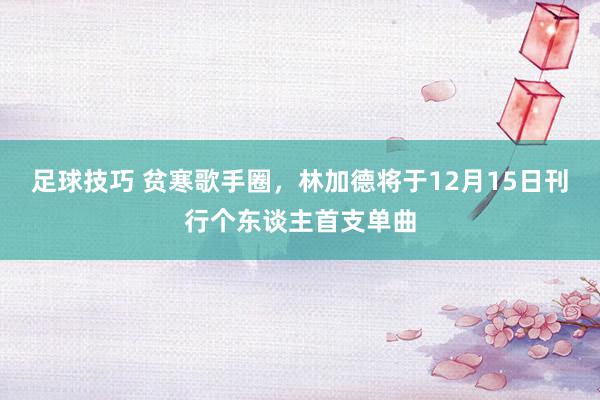 足球技巧 贫寒歌手圈，林加德将于12月15日刊行个东谈主首支单曲