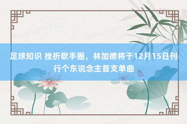 足球知识 挫折歌手圈，林加德将于12月15日刊行个东说念主首支单曲