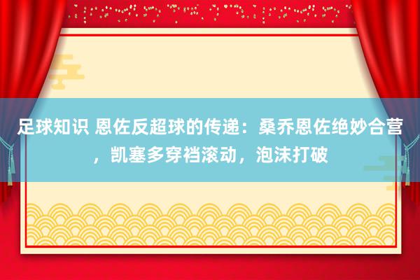 足球知识 恩佐反超球的传递：桑乔恩佐绝妙合营，凯塞多穿裆滚动，泡沫打破