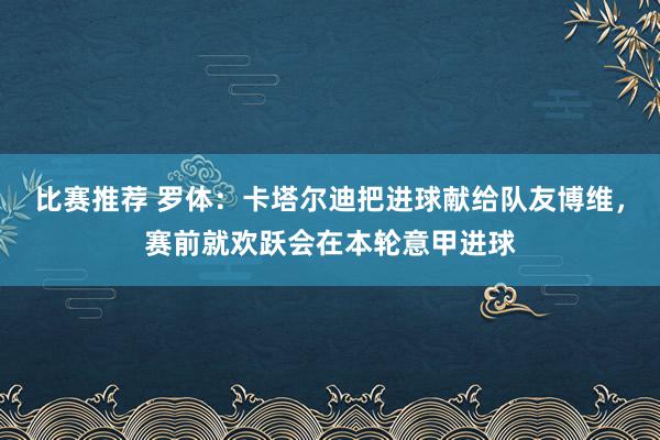 比赛推荐 罗体：卡塔尔迪把进球献给队友博维，赛前就欢跃会在本轮意甲进球