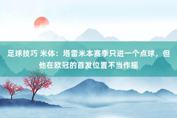 足球技巧 米体：塔雷米本赛季只进一个点球，但他在欧冠的首发位置不当作摇