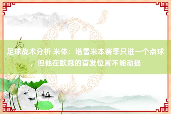 足球战术分析 米体：塔雷米本赛季只进一个点球，但他在欧冠的首发位置不能动摇