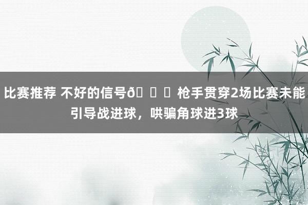 比赛推荐 不好的信号😕枪手贯穿2场比赛未能引导战进球，哄骗角球进3球