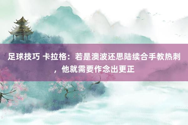 足球技巧 卡拉格：若是澳波还思陆续合手教热刺，他就需要作念出更正