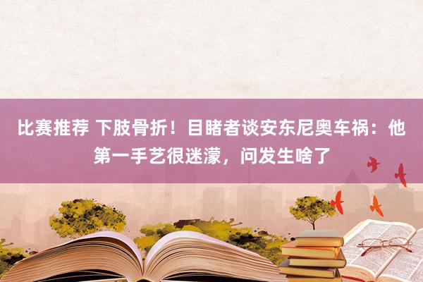 比赛推荐 下肢骨折！目睹者谈安东尼奥车祸：他第一手艺很迷濛，问发生啥了