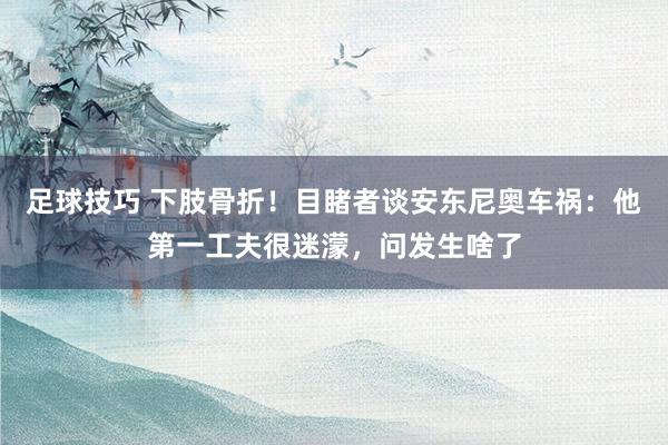 足球技巧 下肢骨折！目睹者谈安东尼奥车祸：他第一工夫很迷濛，问发生啥了