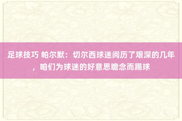 足球技巧 帕尔默：切尔西球迷阅历了艰深的几年，咱们为球迷的好意思瞻念而踢球