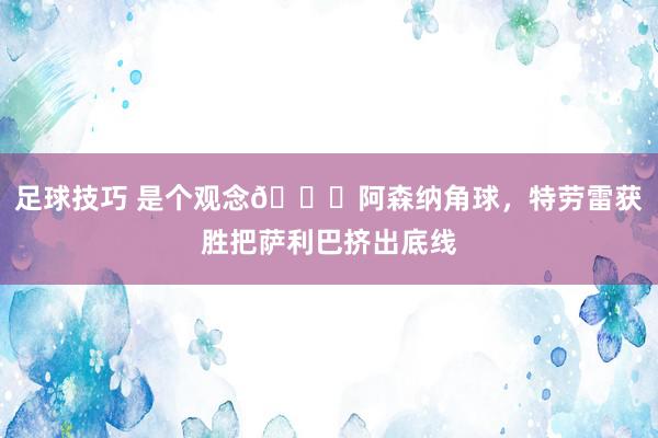 足球技巧 是个观念😂阿森纳角球，特劳雷获胜把萨利巴挤出底线