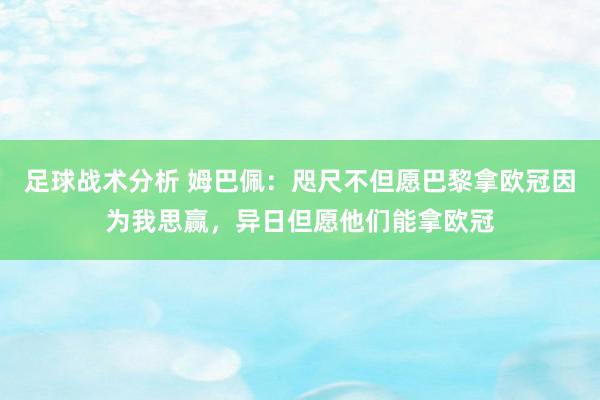 足球战术分析 姆巴佩：咫尺不但愿巴黎拿欧冠因为我思赢，异日但愿他们能拿欧冠