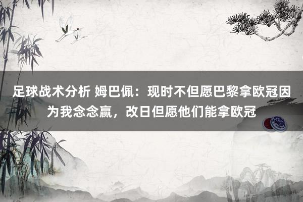 足球战术分析 姆巴佩：现时不但愿巴黎拿欧冠因为我念念赢，改日但愿他们能拿欧冠