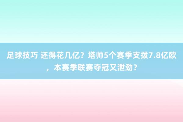 足球技巧 还得花几亿？塔帅5个赛季支拨7.8亿欧，本赛季联赛夺冠又泄劲？