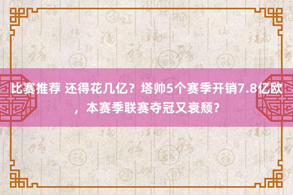 比赛推荐 还得花几亿？塔帅5个赛季开销7.8亿欧，本赛季联赛夺冠又衰颓？