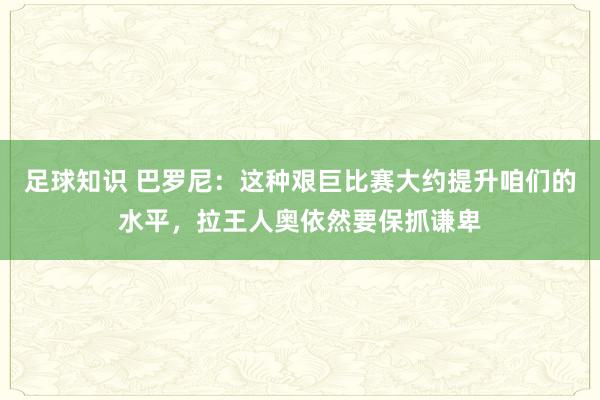 足球知识 巴罗尼：这种艰巨比赛大约提升咱们的水平，拉王人奥依然要保抓谦卑