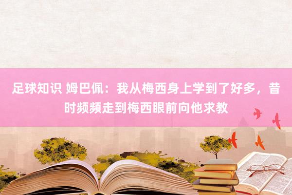 足球知识 姆巴佩：我从梅西身上学到了好多，昔时频频走到梅西眼前向他求教