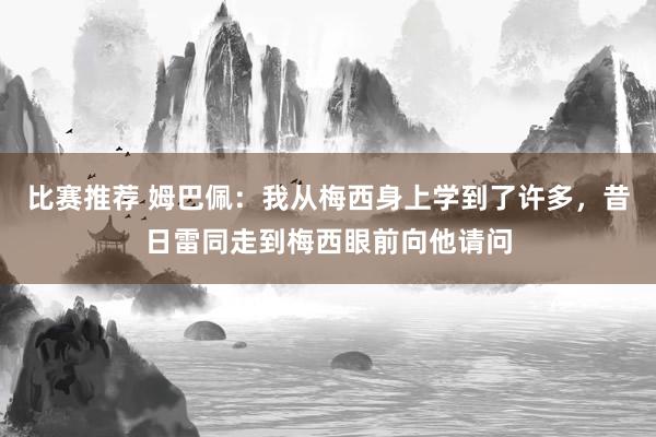 比赛推荐 姆巴佩：我从梅西身上学到了许多，昔日雷同走到梅西眼前向他请问