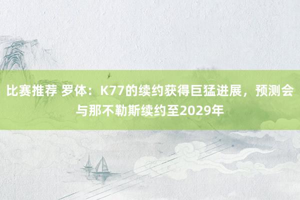 比赛推荐 罗体：K77的续约获得巨猛进展，预测会与那不勒斯续约至2029年