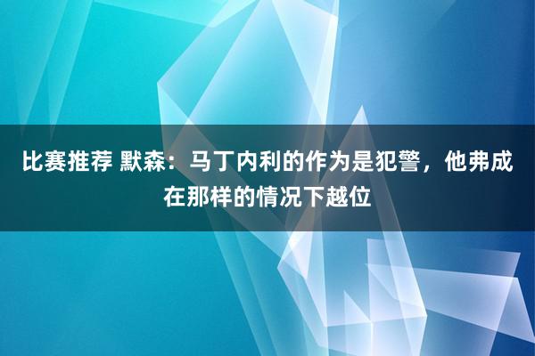 比赛推荐 默森：马丁内利的作为是犯警，他弗成在那样的情况下越位