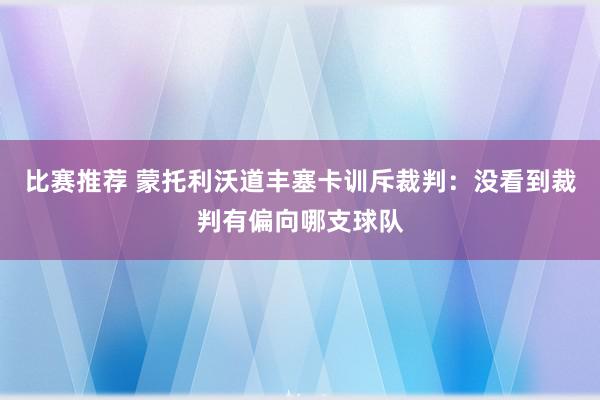 比赛推荐 蒙托利沃道丰塞卡训斥裁判：没看到裁判有偏向哪支球队