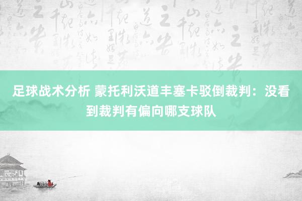 足球战术分析 蒙托利沃道丰塞卡驳倒裁判：没看到裁判有偏向哪支球队