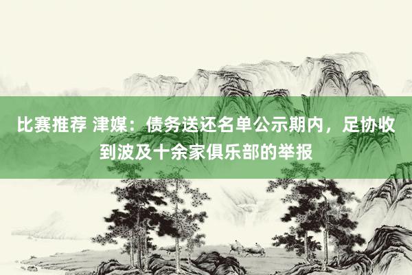 比赛推荐 津媒：债务送还名单公示期内，足协收到波及十余家俱乐部的举报