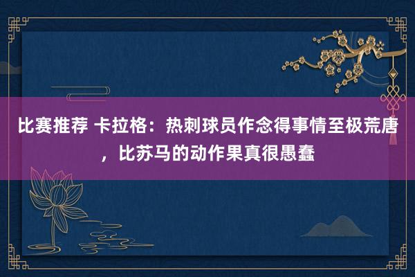 比赛推荐 卡拉格：热刺球员作念得事情至极荒唐，比苏马的动作果真很愚蠢