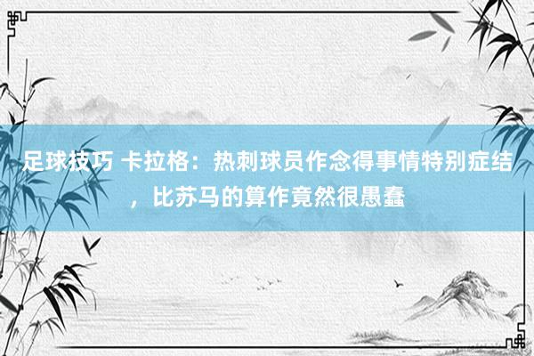 足球技巧 卡拉格：热刺球员作念得事情特别症结，比苏马的算作竟然很愚蠢