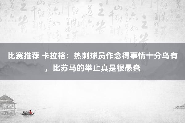 比赛推荐 卡拉格：热刺球员作念得事情十分乌有，比苏马的举止真是很愚蠢