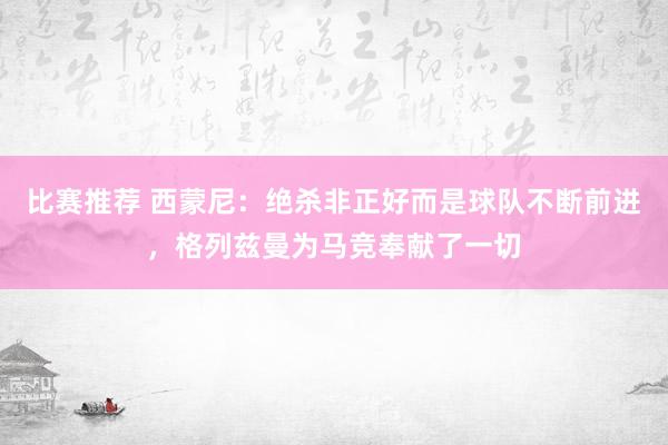 比赛推荐 西蒙尼：绝杀非正好而是球队不断前进，格列兹曼为马竞奉献了一切