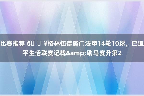 比赛推荐 💥格林伍德破门法甲14轮10球，已追平生活联赛记载&助马赛升第2