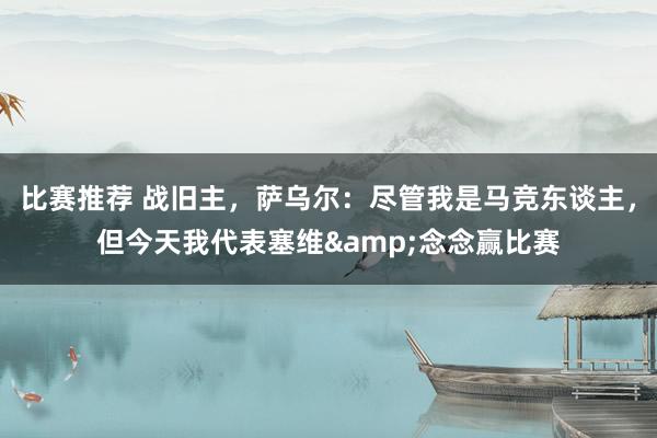 比赛推荐 战旧主，萨乌尔：尽管我是马竞东谈主，但今天我代表塞维&念念赢比赛