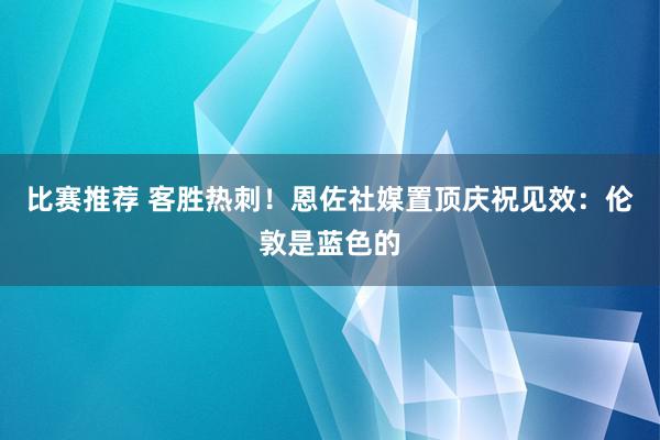 比赛推荐 客胜热刺！恩佐社媒置顶庆祝见效：伦敦是蓝色的