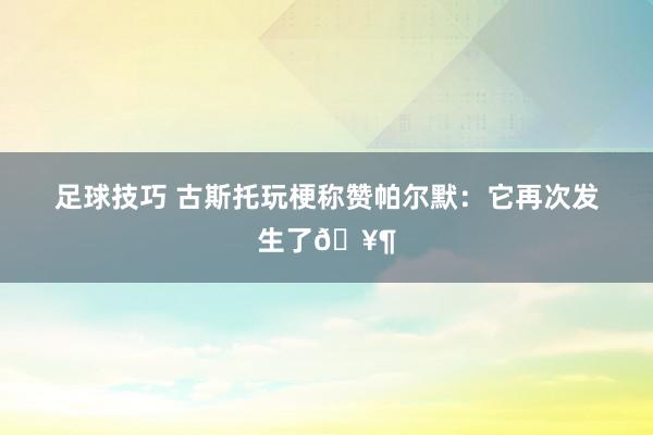 足球技巧 古斯托玩梗称赞帕尔默：它再次发生了🥶