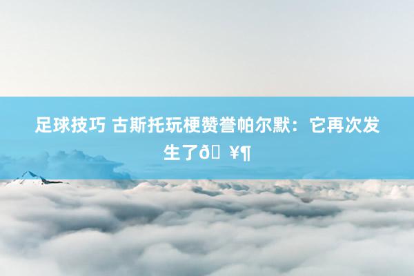 足球技巧 古斯托玩梗赞誉帕尔默：它再次发生了🥶