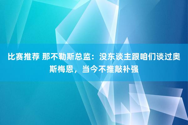 比赛推荐 那不勒斯总监：没东谈主跟咱们谈过奥斯梅恩，当今不推敲补强