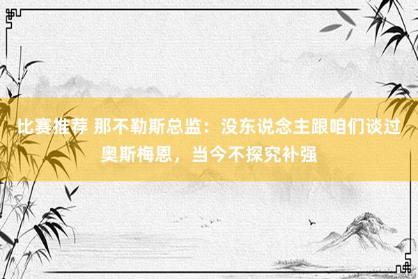 比赛推荐 那不勒斯总监：没东说念主跟咱们谈过奥斯梅恩，当今不探究补强