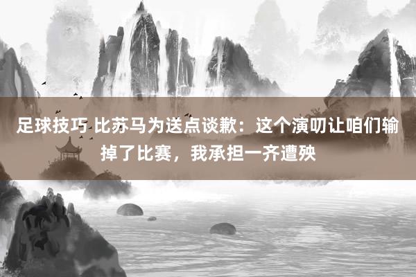 足球技巧 比苏马为送点谈歉：这个演叨让咱们输掉了比赛，我承担一齐遭殃