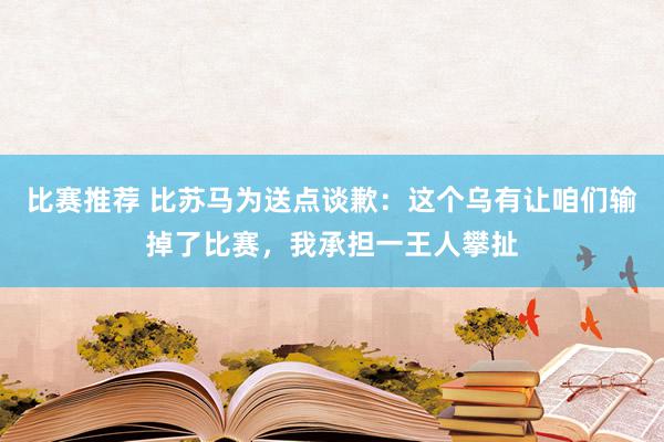 比赛推荐 比苏马为送点谈歉：这个乌有让咱们输掉了比赛，我承担一王人攀扯