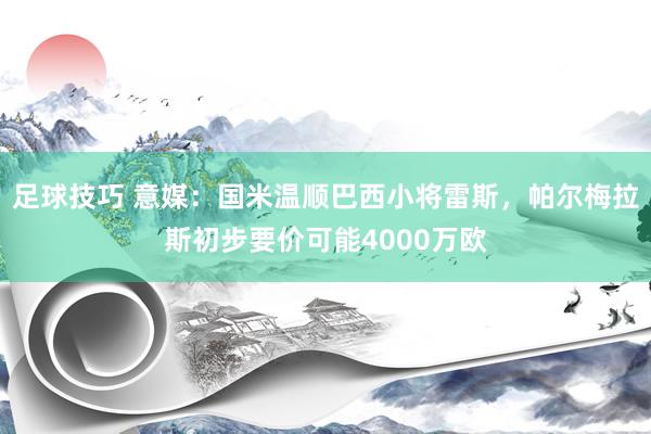 足球技巧 意媒：国米温顺巴西小将雷斯，帕尔梅拉斯初步要价可能4000万欧