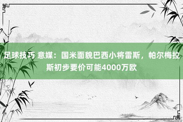 足球技巧 意媒：国米面貌巴西小将雷斯，帕尔梅拉斯初步要价可能4000万欧