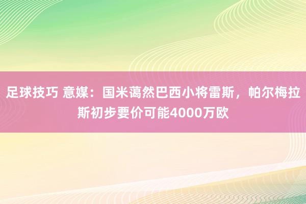 足球技巧 意媒：国米蔼然巴西小将雷斯，帕尔梅拉斯初步要价可能4000万欧