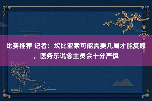 比赛推荐 记者：坎比亚索可能需要几周才能复原，医务东说念主员会十分严慎