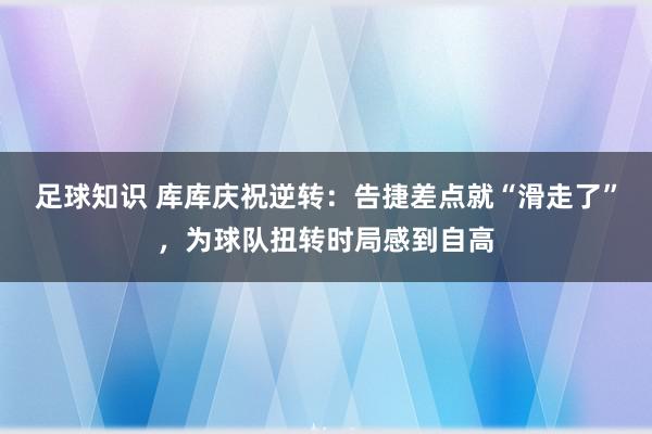 足球知识 库库庆祝逆转：告捷差点就“滑走了”，为球队扭转时局感到自高