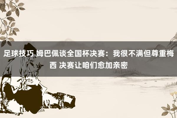 足球技巧 姆巴佩谈全国杯决赛：我很不满但尊重梅西 决赛让咱们愈加亲密