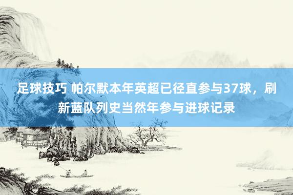 足球技巧 帕尔默本年英超已径直参与37球，刷新蓝队列史当然年参与进球记录