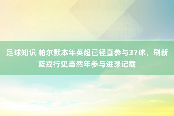 足球知识 帕尔默本年英超已径直参与37球，刷新蓝戎行史当然年参与进球记载